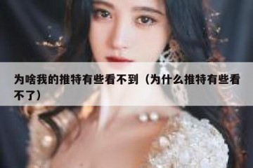 为啥我的推特有些看不到（为什么推特有些看不了）