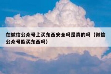 在微信公众号上买东西安全吗是真的吗（微信公众号能买东西吗）