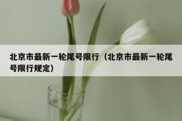 北京市最新一轮尾号限行（北京市最新一轮尾号限行规定）
