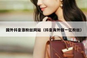 国外抖音涨粉丝网站（抖音海外版一亿粉丝）