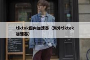 tiktok国内加速器（海外tiktok加速器）