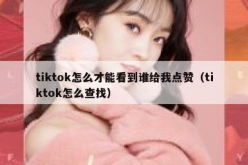 tiktok怎么才能看到谁给我点赞（tiktok怎么查找）