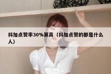 抖加点赞率30%算高（抖加点赞的都是什么人）