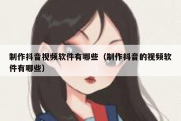 制作抖音视频软件有哪些（制作抖音的视频软件有哪些）
