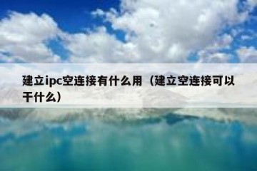 建立ipc空连接有什么用（建立空连接可以干什么）