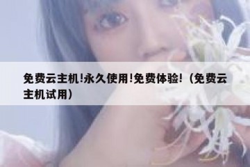 免费云主机!永久使用!免费体验!（免费云主机试用）