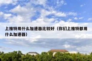 上推特用什么加速器比较好（你们上推特都用什么加速器）