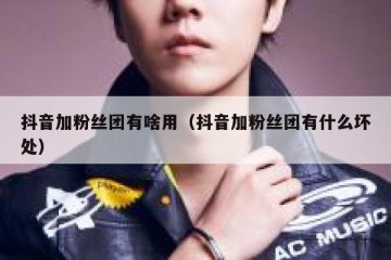 抖音加粉丝团有啥用（抖音加粉丝团有什么坏处）