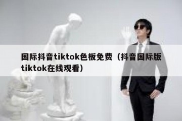 国际抖音tiktok色板免费（抖音国际版tiktok在线观看）