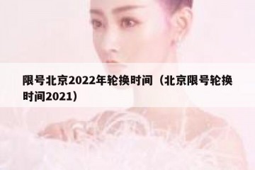 限号北京2022年轮换时间（北京限号轮换时间2021）