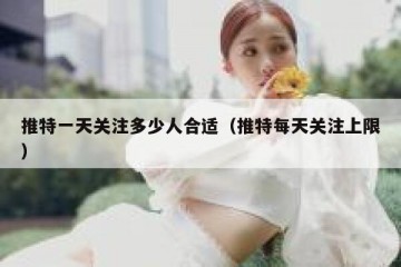 推特一天关注多少人合适（推特每天关注上限）
