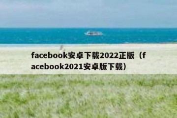 facebook安卓下载2022正版（facebook2021安卓版下载）