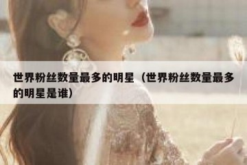 世界粉丝数量最多的明星（世界粉丝数量最多的明星是谁）
