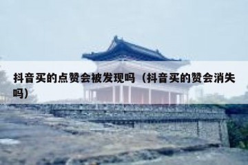 抖音买的点赞会被发现吗（抖音买的赞会消失吗）