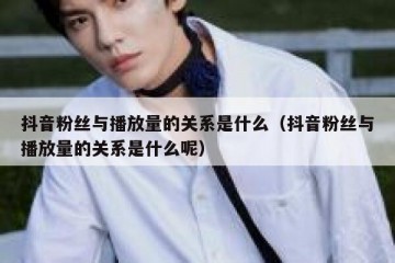 抖音粉丝与播放量的关系是什么（抖音粉丝与播放量的关系是什么呢）