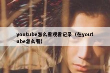 youtube怎么看观看记录（在youtube怎么看）