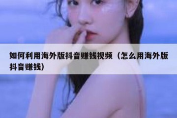如何利用海外版抖音赚钱视频（怎么用海外版抖音赚钱）