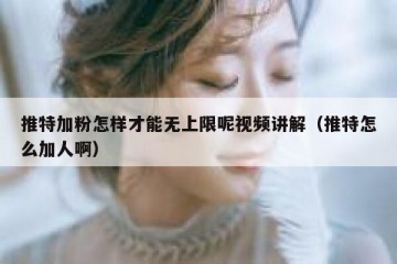 推特加粉怎样才能无上限呢视频讲解（推特怎么加人啊）