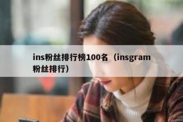 ins粉丝排行榜100名（insgram粉丝排行）