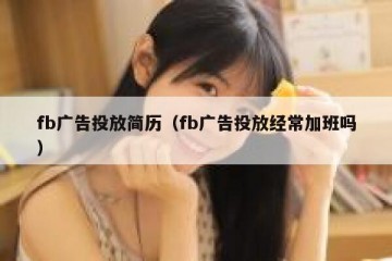 fb广告投放简历（fb广告投放经常加班吗）