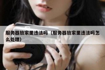 服务器放家里违法吗（服务器放家里违法吗怎么处理）