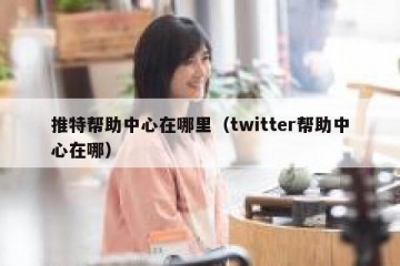 推特帮助中心在哪里（twitter帮助中心在哪）