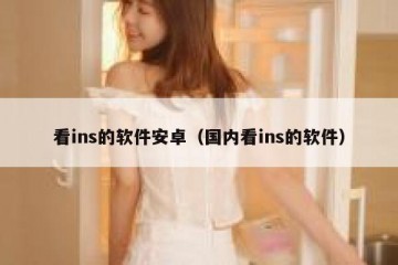 看ins的软件安卓（国内看ins的软件）