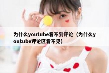 为什么youtube看不到评论（为什么youtube评论区看不见）