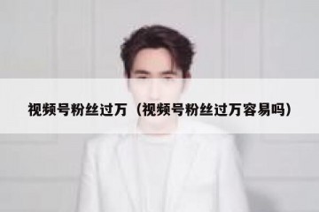 视频号粉丝过万（视频号粉丝过万容易吗）