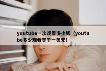 youtube一次观看多少钱（youtube多少观看等于一美元）