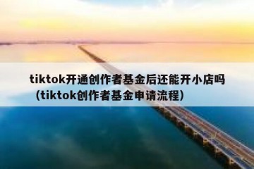 tiktok开通创作者基金后还能开小店吗（tiktok创作者基金申请流程）