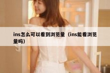 ins怎么可以看到浏览量（ins能看浏览量吗）