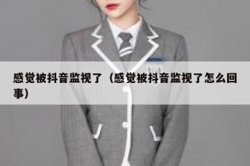 感觉被抖音监视了（感觉被抖音监视了怎么回事）