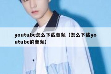 youtube怎么下载音频（怎么下载youtube的音频）