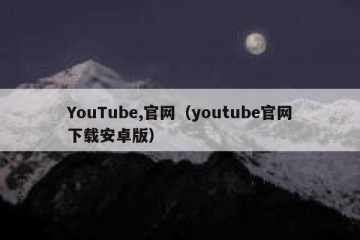 YouTube,官网（youtube官网下载安卓版）