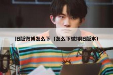 旧版微博怎么下（怎么下微博旧版本）