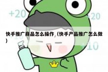 快手推广商品怎么操作（快手产品推广怎么做）