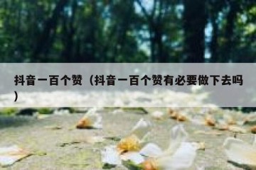 抖音一百个赞（抖音一百个赞有必要做下去吗）