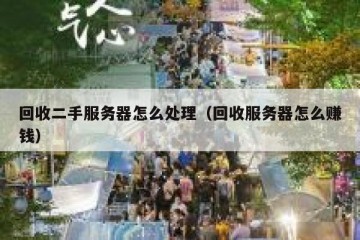 回收二手服务器怎么处理（回收服务器怎么赚钱）