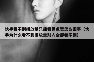 快手看不到播放量只能看见点赞怎么回事（快手为什么看不到播放量别人全部看不到）
