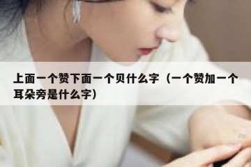 上面一个赞下面一个贝什么字（一个赞加一个耳朵旁是什么字）