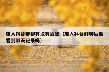 加入抖音群聊有没有危害（加入抖音群聊后能看到聊天记录吗）