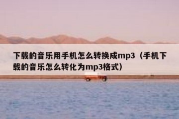 下载的音乐用手机怎么转换成mp3（手机下载的音乐怎么转化为mp3格式）
