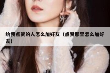 给我点赞的人怎么加好友（点赞那里怎么加好友）