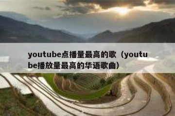 youtube点播量最高的歌（youtube播放量最高的华语歌曲）
