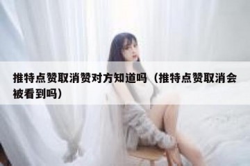 推特点赞取消赞对方知道吗（推特点赞取消会被看到吗）