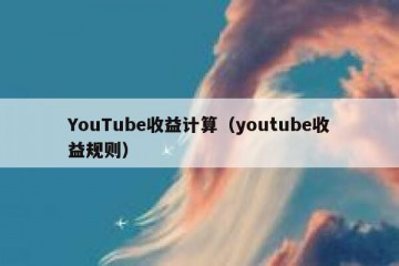 YouTube收益计算（youtube收益规则）
