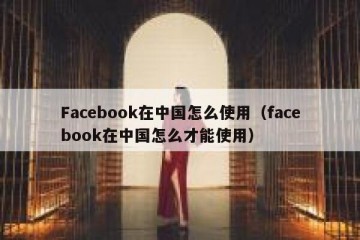 Facebook在中国怎么使用（facebook在中国怎么才能使用）