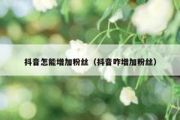 抖音怎能增加粉丝（抖音咋增加粉丝）