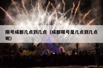 限号成都几点到几点（成都限号是几点到几点呢）